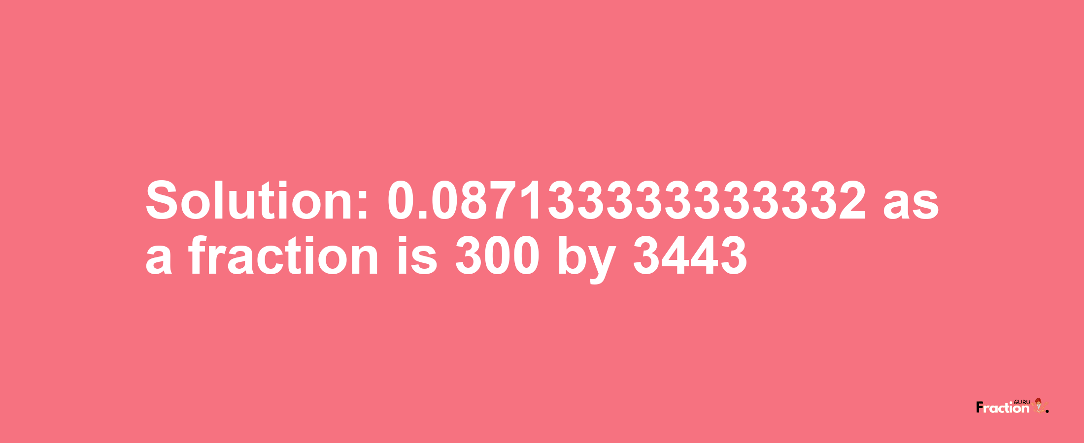 Solution:0.087133333333332 as a fraction is 300/3443